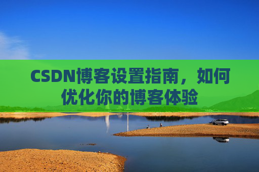 CSDN博客设置指南,如何优化你的博客体验