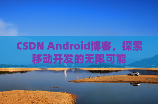 CSDN Android博客，探索移动开发的无限可能